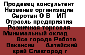 Продавец-консультант › Название организации ­ Сиротин О.В., ИП › Отрасль предприятия ­ Розничная торговля › Минимальный оклад ­ 40 000 - Все города Работа » Вакансии   . Алтайский край,Славгород г.